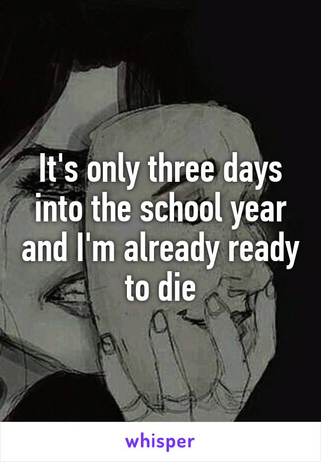 It's only three days into the school year and I'm already ready to die