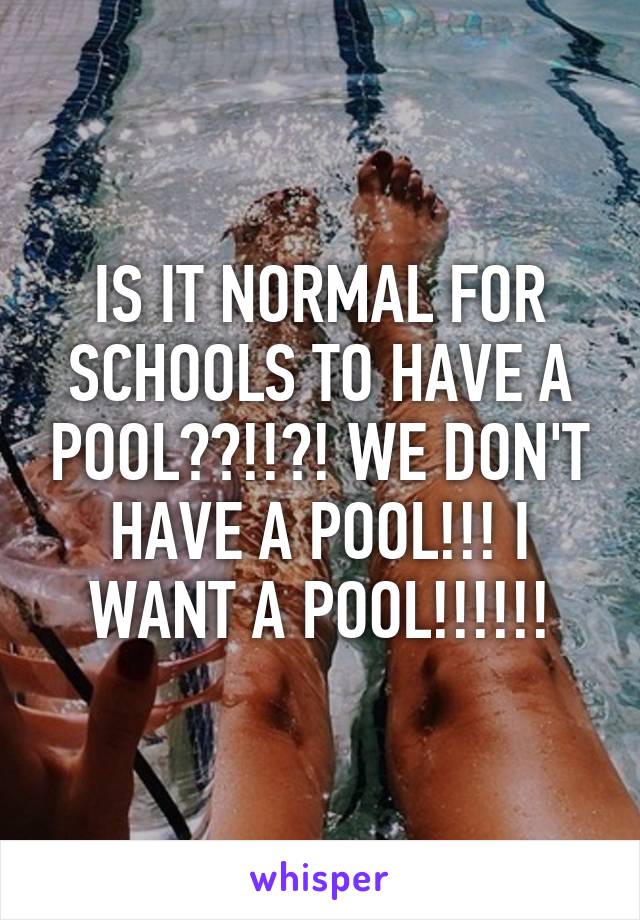 IS IT NORMAL FOR SCHOOLS TO HAVE A POOL??!!?! WE DON'T HAVE A POOL!!! I WANT A POOL!!!!!!