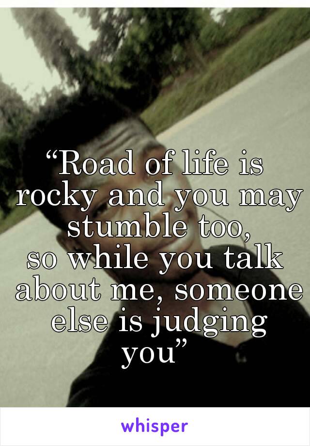 “Road of life is rocky and you may stumble too,
so while you talk about me, someone else is judging
you”