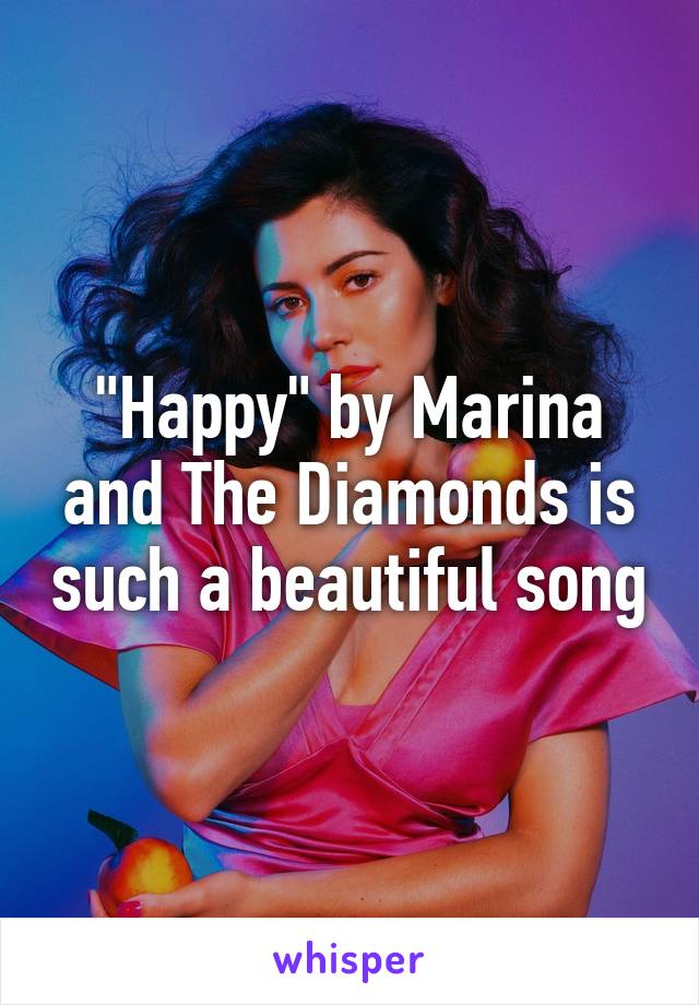 "Happy" by Marina and The Diamonds is such a beautiful song