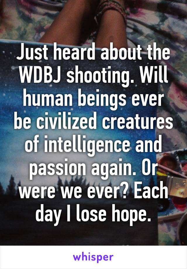 Just heard about the WDBJ shooting. Will human beings ever be civilized creatures of intelligence and passion again. Or were we ever? Each day I lose hope.