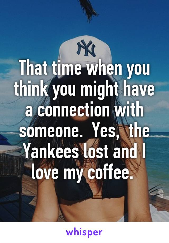 That time when you think you might have a connection with someone.  Yes,  the Yankees lost and I love my coffee. 