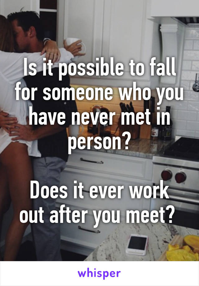 Is it possible to fall for someone who you have never met in person?

Does it ever work out after you meet? 