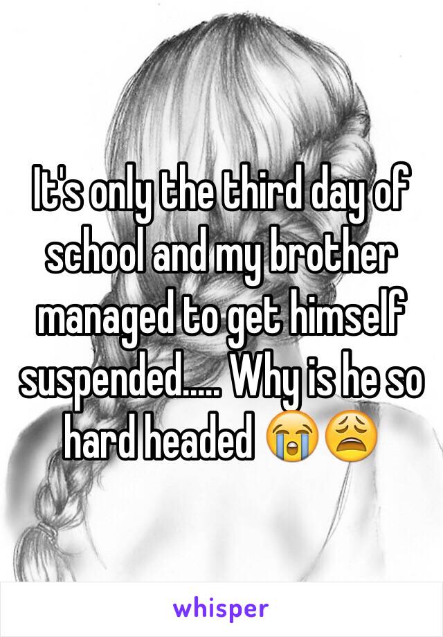 It's only the third day of school and my brother managed to get himself suspended..... Why is he so hard headed 😭😩