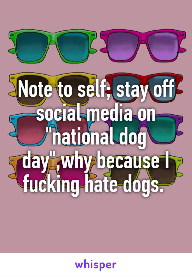 Note to self; stay off social media on "national dog day",why because I fucking hate dogs. 