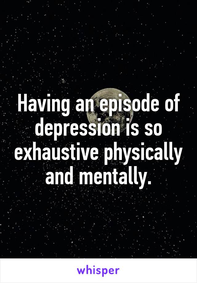 Having an episode of depression is so exhaustive physically and mentally.