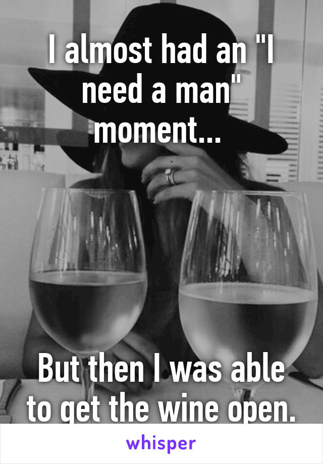 I almost had an "I need a man" moment... 





But then I was able to get the wine open.