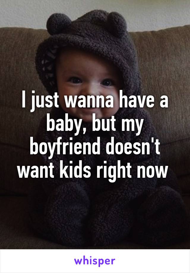 I just wanna have a baby, but my boyfriend doesn't want kids right now 