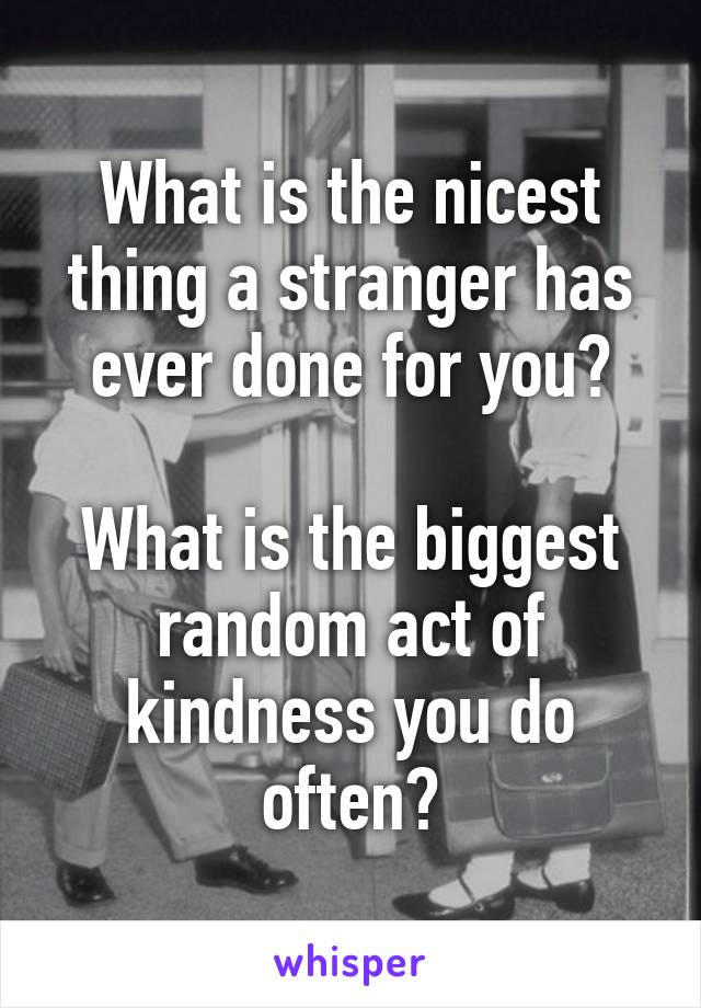 What is the nicest thing a stranger has ever done for you?

What is the biggest random act of kindness you do often?