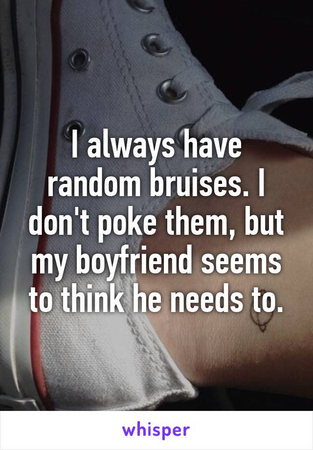 I always have random bruises. I don't poke them, but my boyfriend seems to think he needs to.