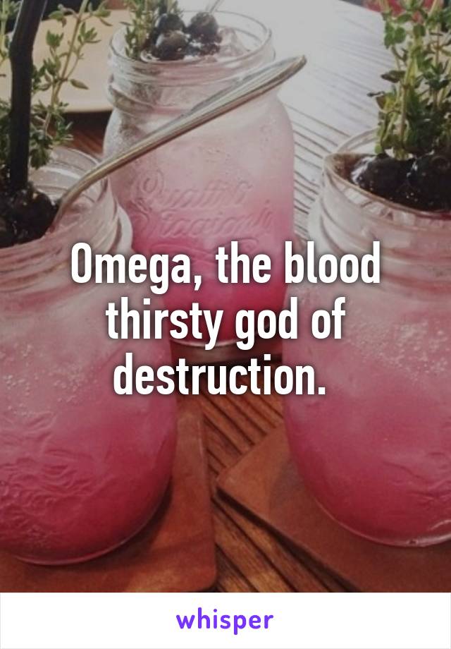 Omega, the blood thirsty god of destruction. 