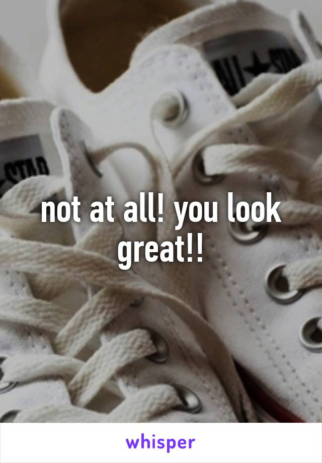 not at all! you look great!!