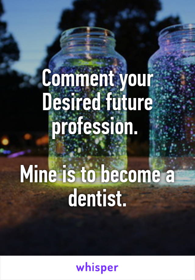 Comment your Desired future profession. 

Mine is to become a dentist.