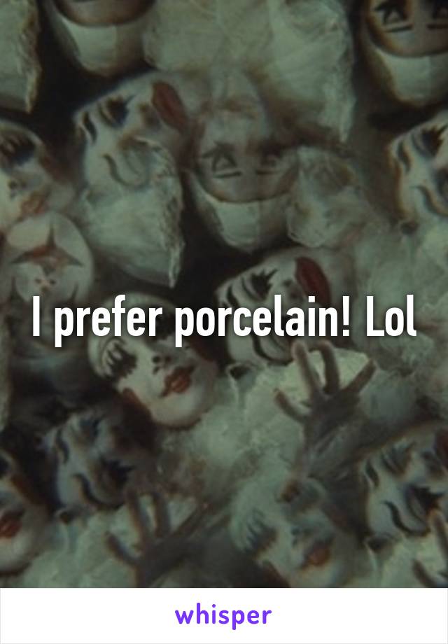 I prefer porcelain! Lol