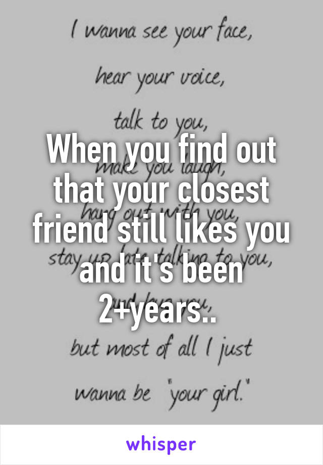 When you find out that your closest friend still likes you and it's been 2+years.. 