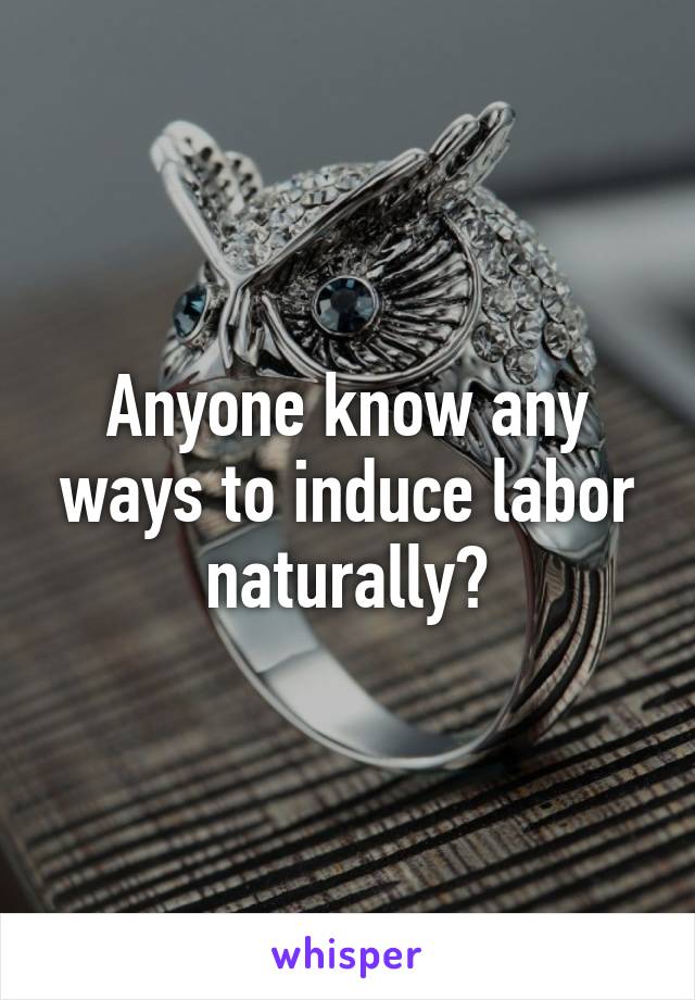 Anyone know any ways to induce labor naturally?