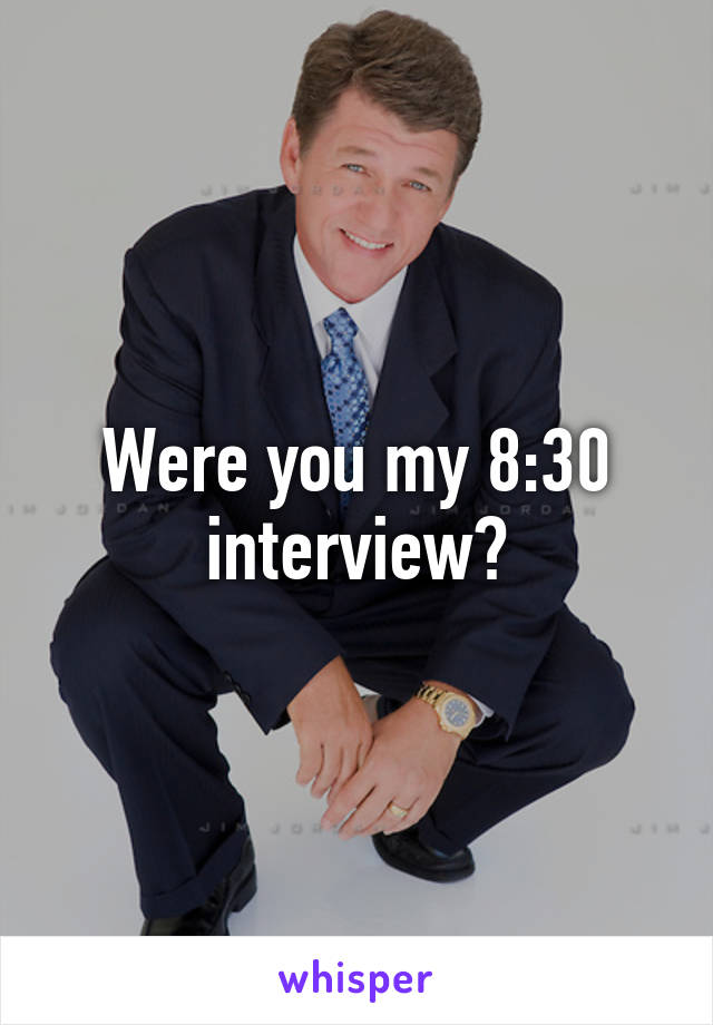 Were you my 8:30 interview?
