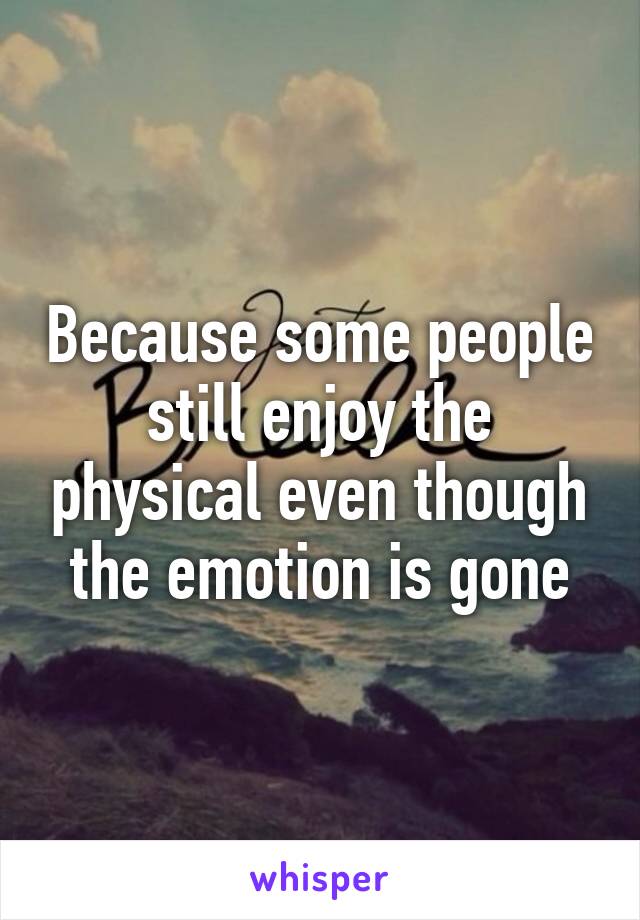 Because some people still enjoy the physical even though the emotion is gone