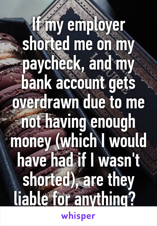 If my employer shorted me on my paycheck, and my bank account gets overdrawn due to me not having enough money (which I would have had if I wasn't shorted), are they liable for anything?  