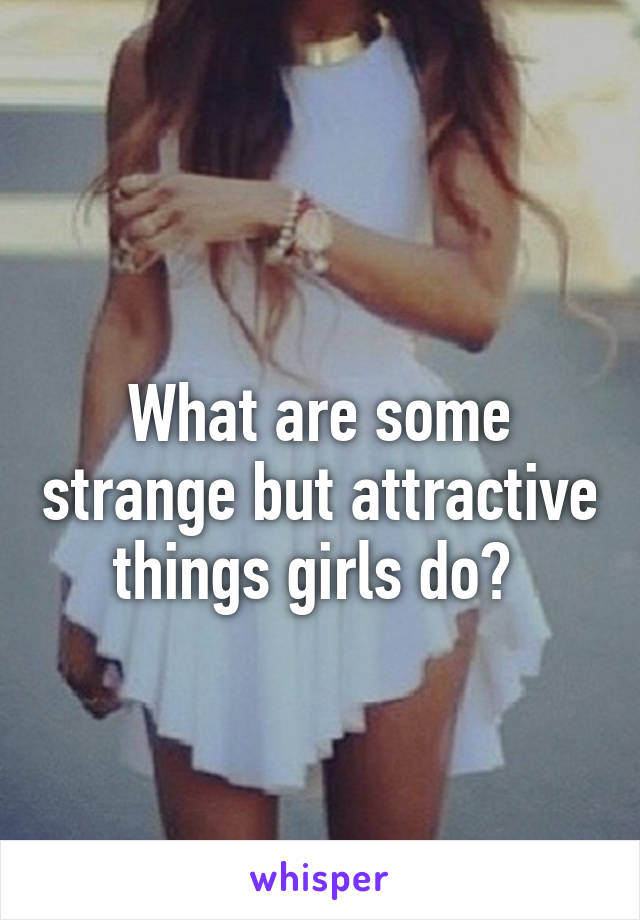 
What are some strange but attractive things girls do? 