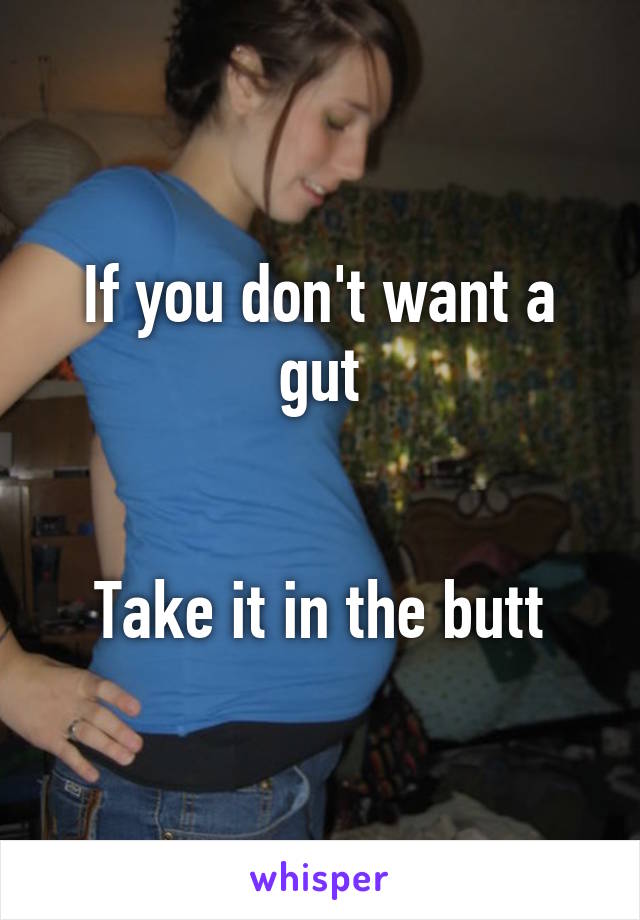 If you don't want a gut


Take it in the butt