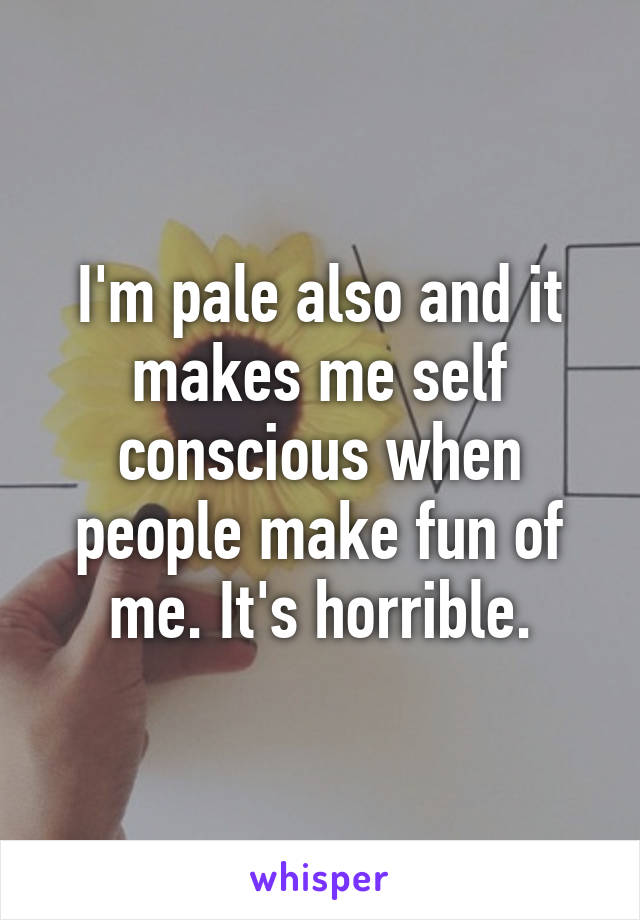 I'm pale also and it makes me self conscious when people make fun of me. It's horrible.