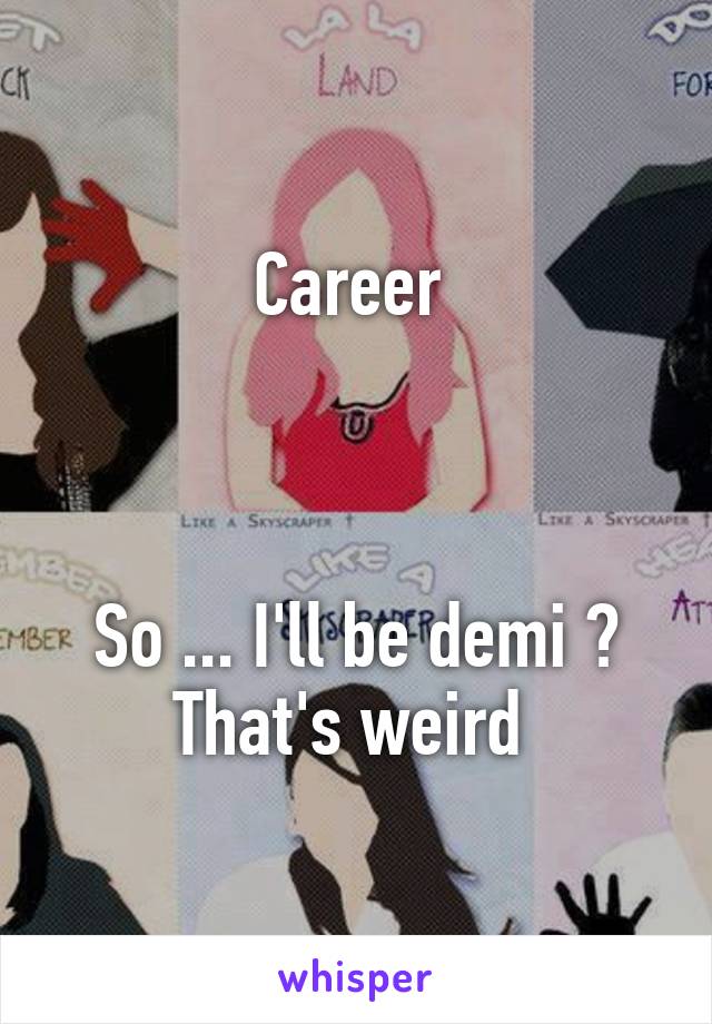 Career 



So ... I'll be demi ? That's weird 