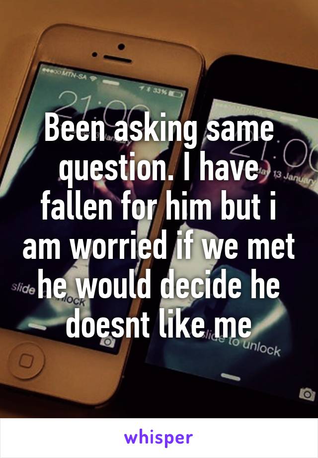 Been asking same question. I have fallen for him but i am worried if we met he would decide he doesnt like me