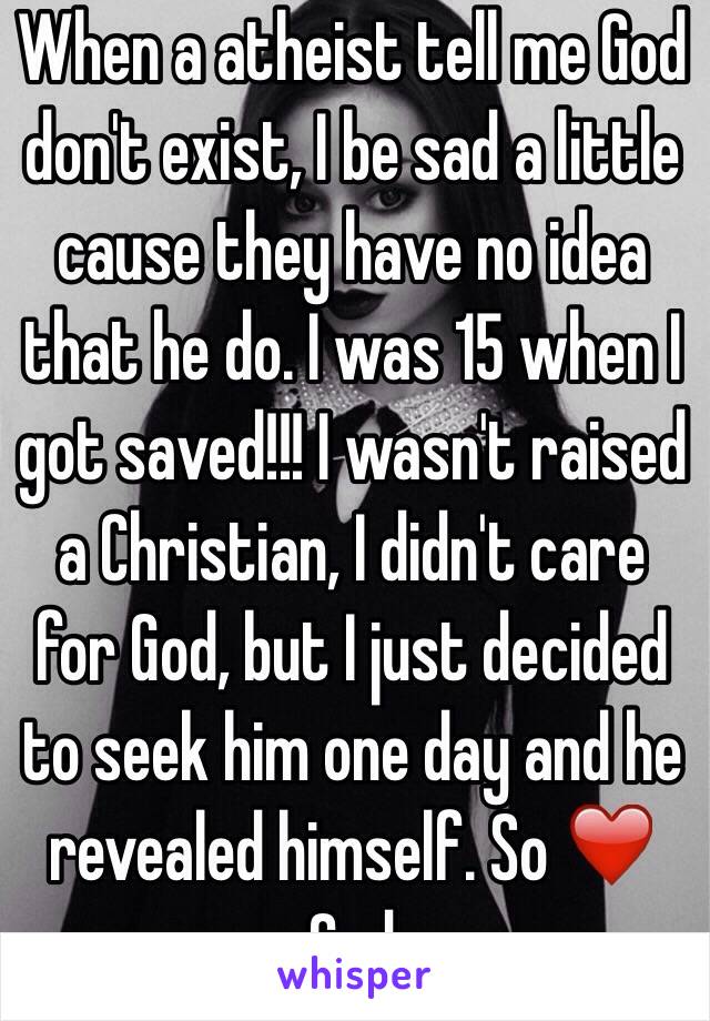 When a atheist tell me God don't exist, I be sad a little cause they have no idea that he do. I was 15 when I got saved!!! I wasn't raised a Christian, I didn't care for God, but I just decided to seek him one day and he revealed himself. So ❤️ God