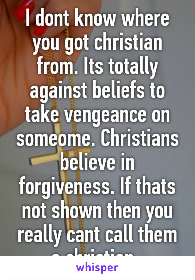 I dont know where you got christian from. Its totally against beliefs to take vengeance on someome. Christians believe in forgiveness. If thats not shown then you really cant call them a christian. 