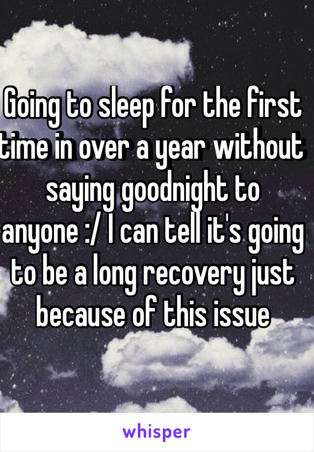 Going to sleep for the first time in over a year without saying goodnight to anyone :/ I can tell it's going to be a long recovery just because of this issue 


