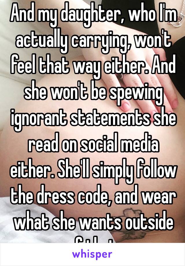 And my daughter, who I'm actually carrying, won't feel that way either. And she won't be spewing ignorant statements she read on social media either. She'll simply follow the dress code, and wear what she wants outside of that.