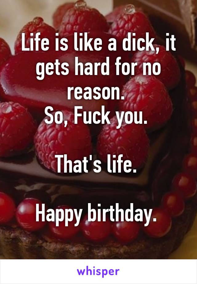 Life is like a dick, it gets hard for no reason. 
So, Fuck you. 

That's life. 

Happy birthday. 
