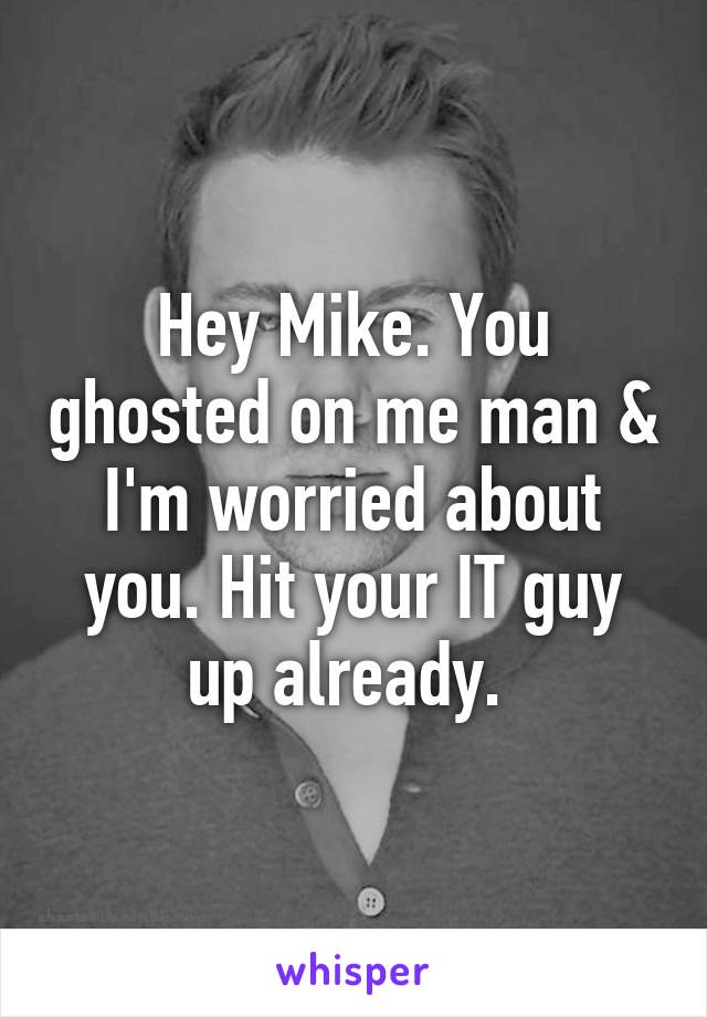 Hey Mike. You ghosted on me man & I'm worried about you. Hit your IT guy up already. 