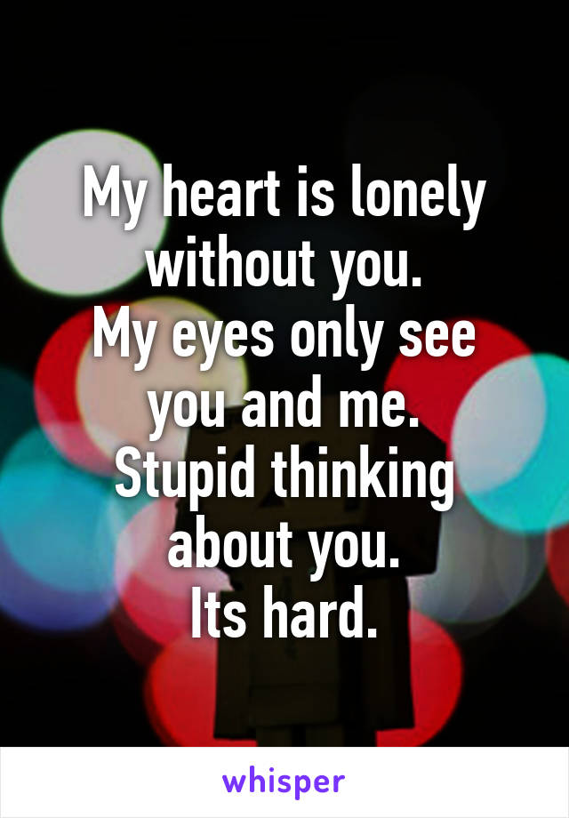 My heart is lonely without you.
My eyes only see you and me.
Stupid thinking about you.
Its hard.