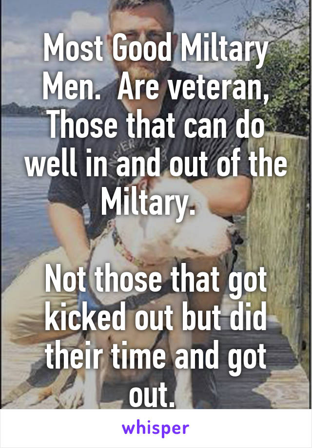 Most Good Miltary Men.  Are veteran, Those that can do well in and out of the Miltary.  

Not those that got kicked out but did their time and got out. 