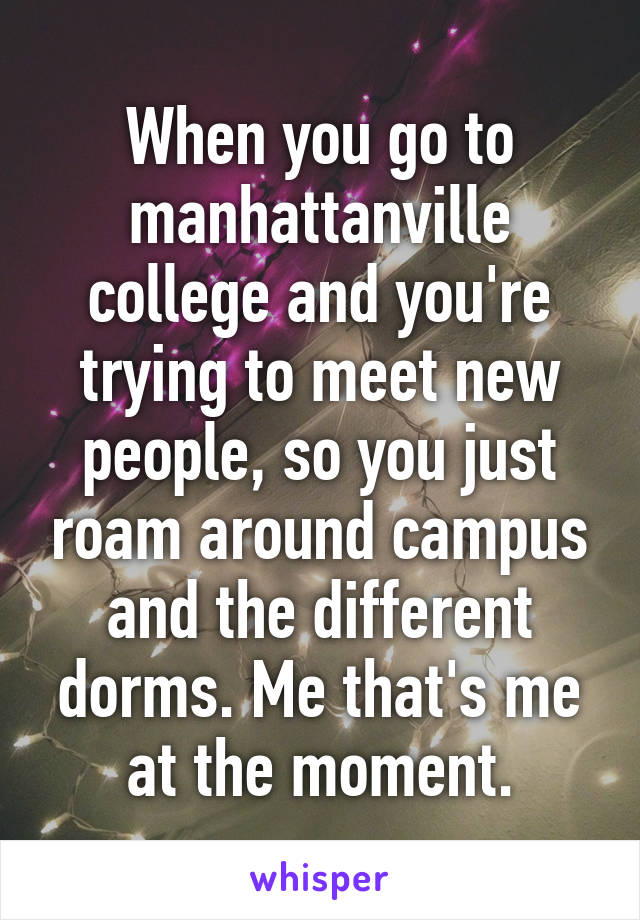 When you go to manhattanville college and you're trying to meet new people, so you just roam around campus and the different dorms. Me that's me at the moment.