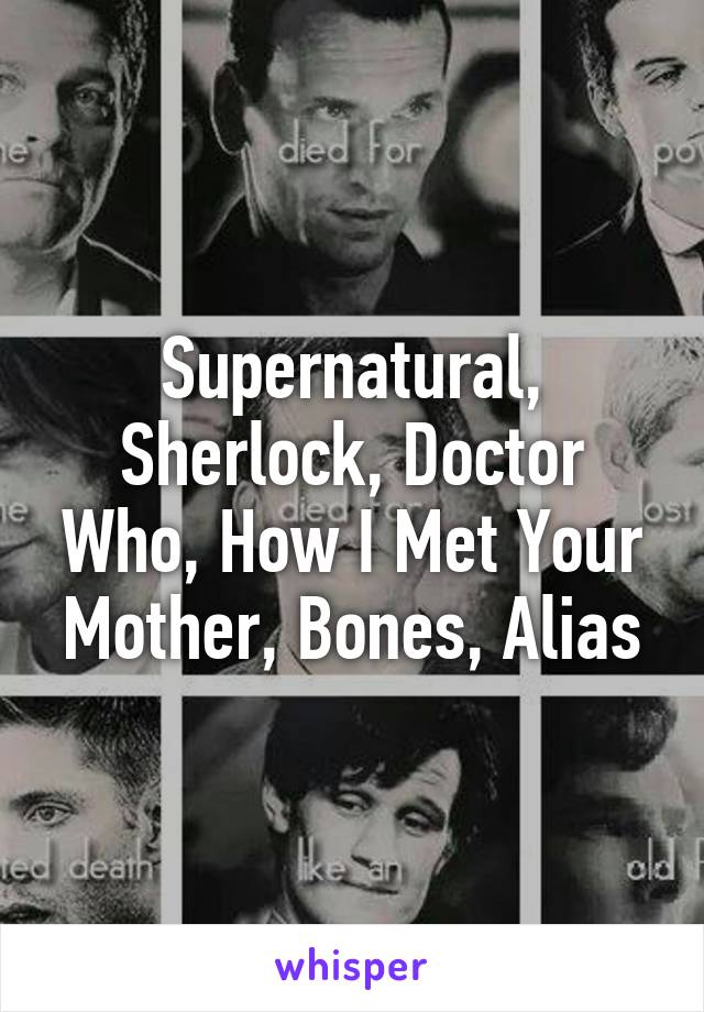 Supernatural, Sherlock, Doctor Who, How I Met Your Mother, Bones, Alias