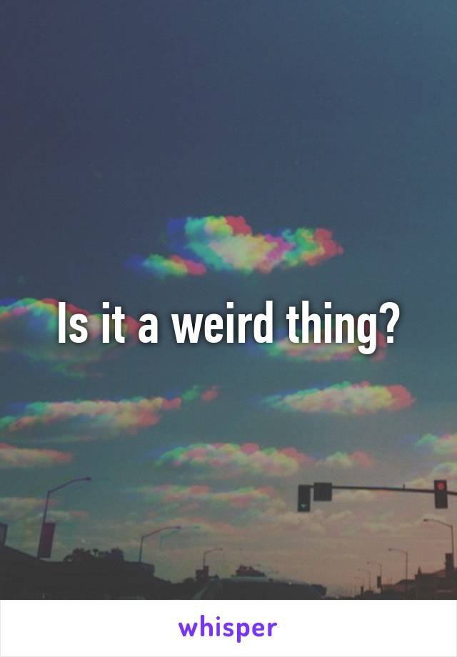 Is it a weird thing?