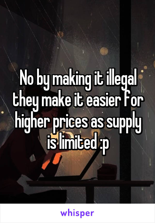 No by making it illegal they make it easier for higher prices as supply is limited :p