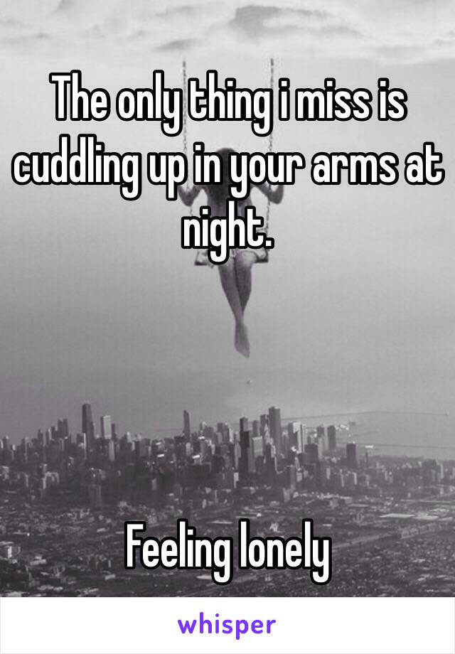 The only thing i miss is cuddling up in your arms at night. 




Feeling lonely