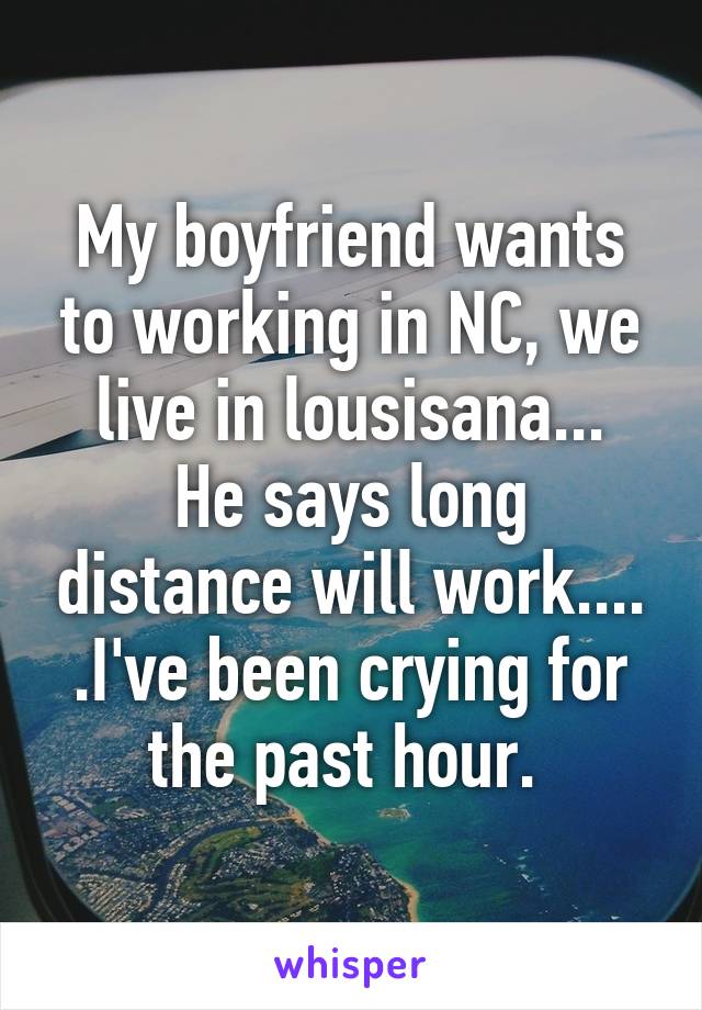 My boyfriend wants to working in NC, we live in lousisana...
He says long distance will work.... .I've been crying for the past hour. 