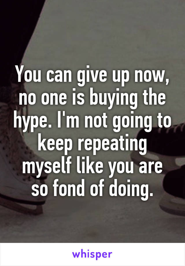 You can give up now, no one is buying the hype. I'm not going to keep repeating myself like you are so fond of doing.