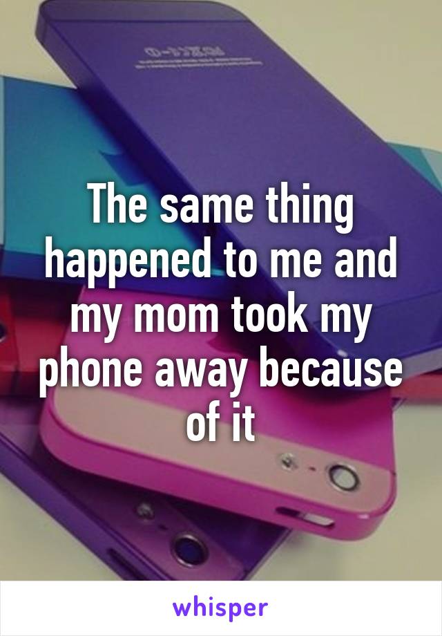 The same thing happened to me and my mom took my phone away because of it