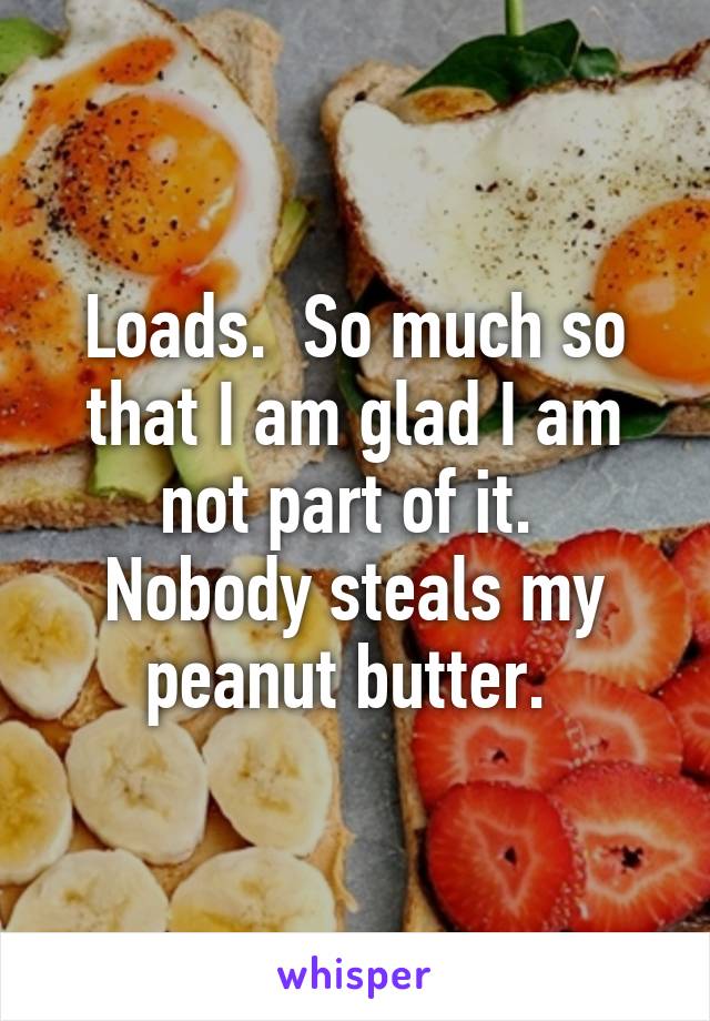 Loads.  So much so that I am glad I am not part of it. 
Nobody steals my peanut butter. 