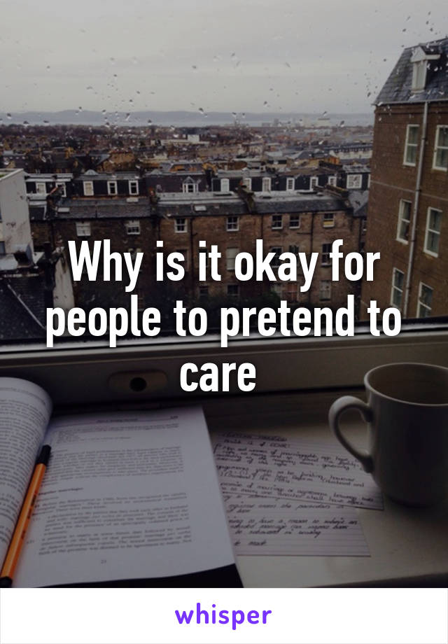 Why is it okay for people to pretend to care 