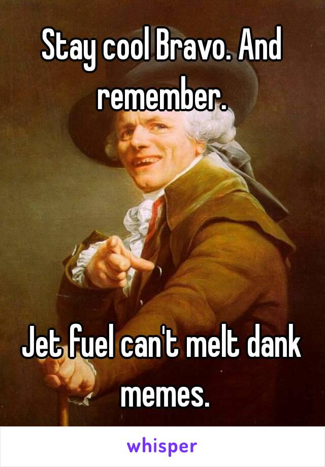 Stay cool Bravo. And remember. 




Jet fuel can't melt dank memes.