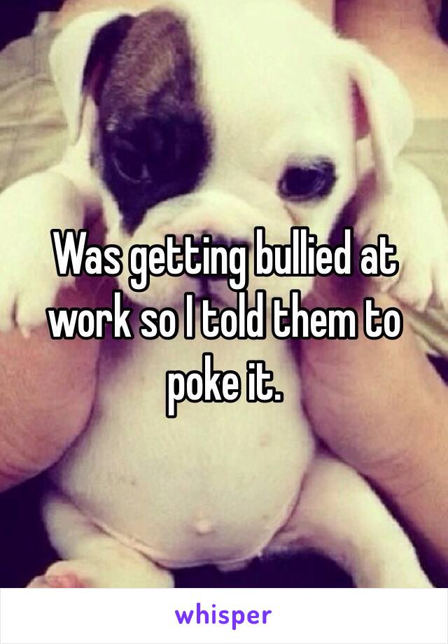 Was getting bullied at work so I told them to poke it.