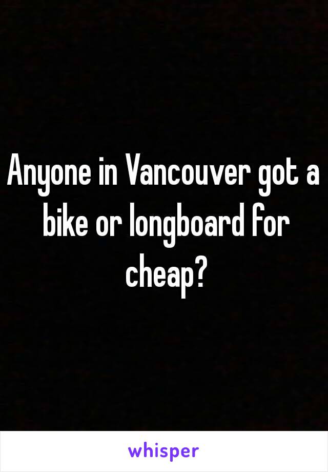 Anyone in Vancouver got a bike or longboard for cheap?