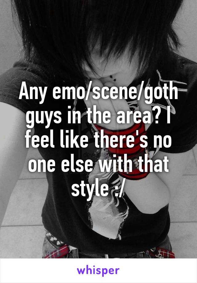 Any emo/scene/goth guys in the area? I feel like there's no one else with that style :/